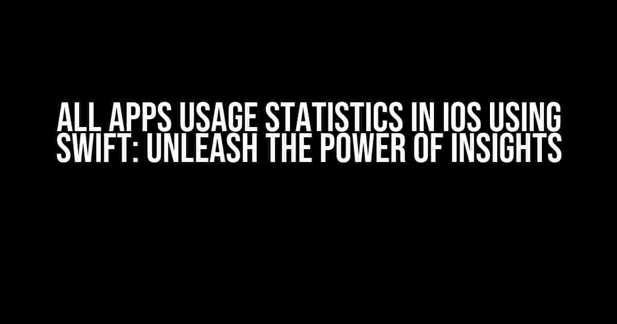 All Apps Usage Statistics in iOS using Swift: Unleash the Power of Insights