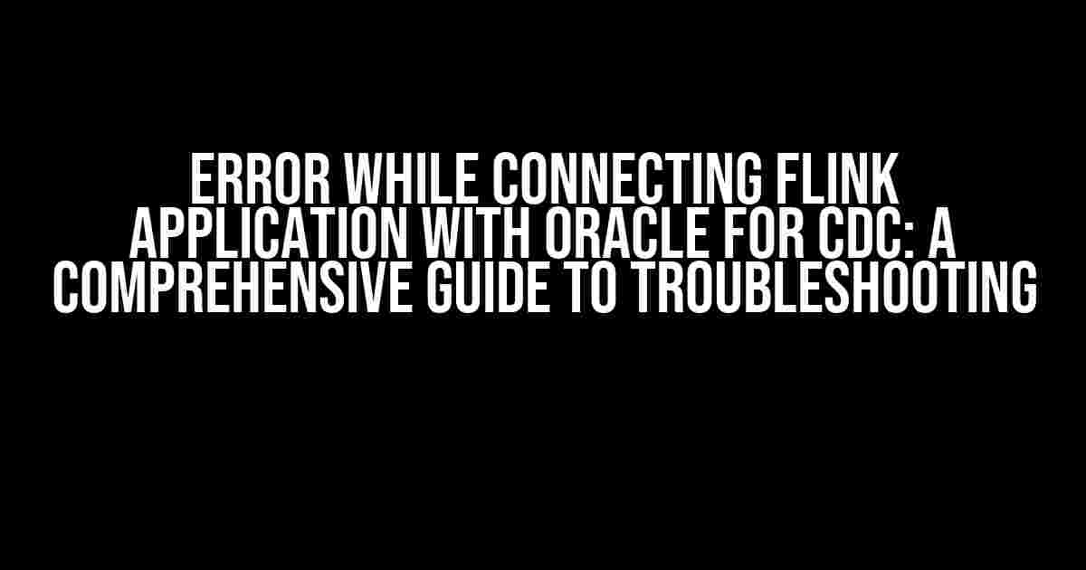 Error while connecting Flink application with Oracle for CDC: A Comprehensive Guide to Troubleshooting