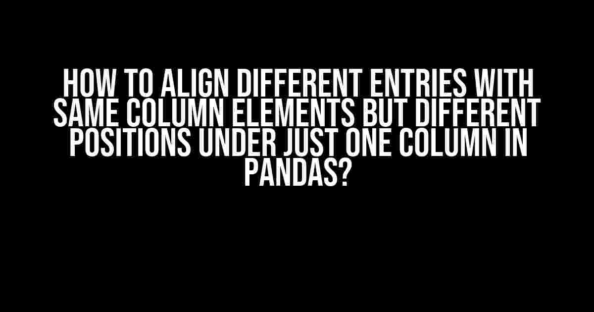 How to Align Different Entries with Same Column Elements but Different Positions under Just One Column in Pandas?