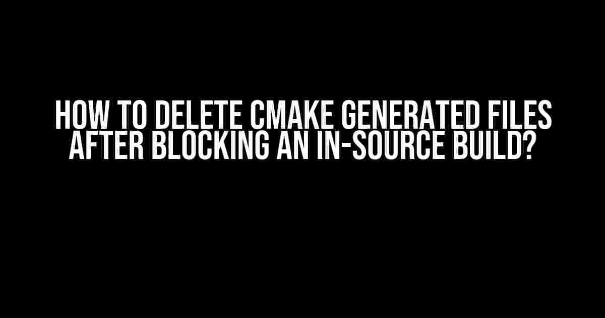 How to delete CMake generated files after blocking an in-source build?