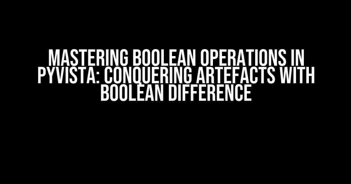 Mastering Boolean Operations in Pyvista: Conquering Artefacts with Boolean Difference