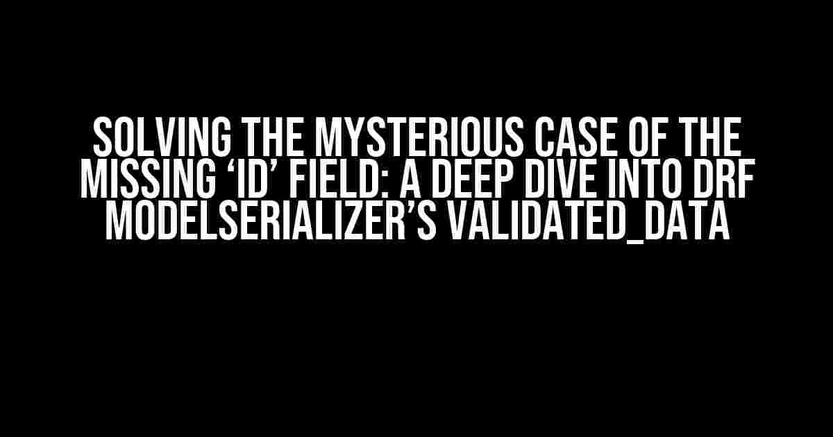 Solving the Mysterious Case of the Missing ‘id’ Field: A Deep Dive into DRF ModelSerializer’s validated_data