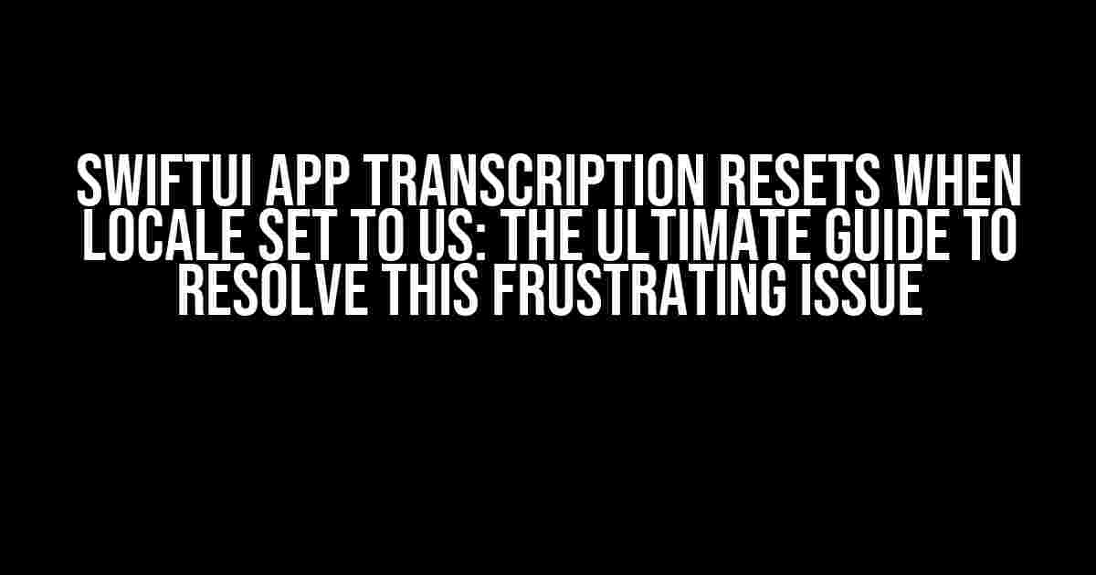 SwiftUI App Transcription Resets When Locale Set To US: The Ultimate Guide to Resolve This Frustrating Issue