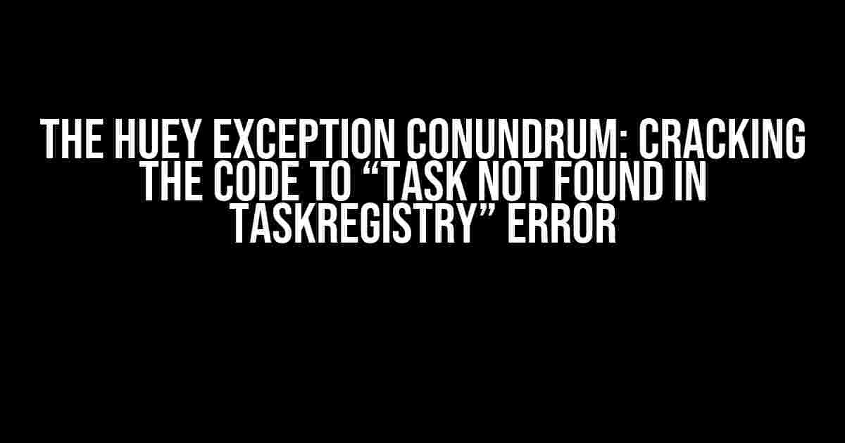 The Huey Exception Conundrum: Cracking the Code to “Task Not Found in TaskRegistry” Error