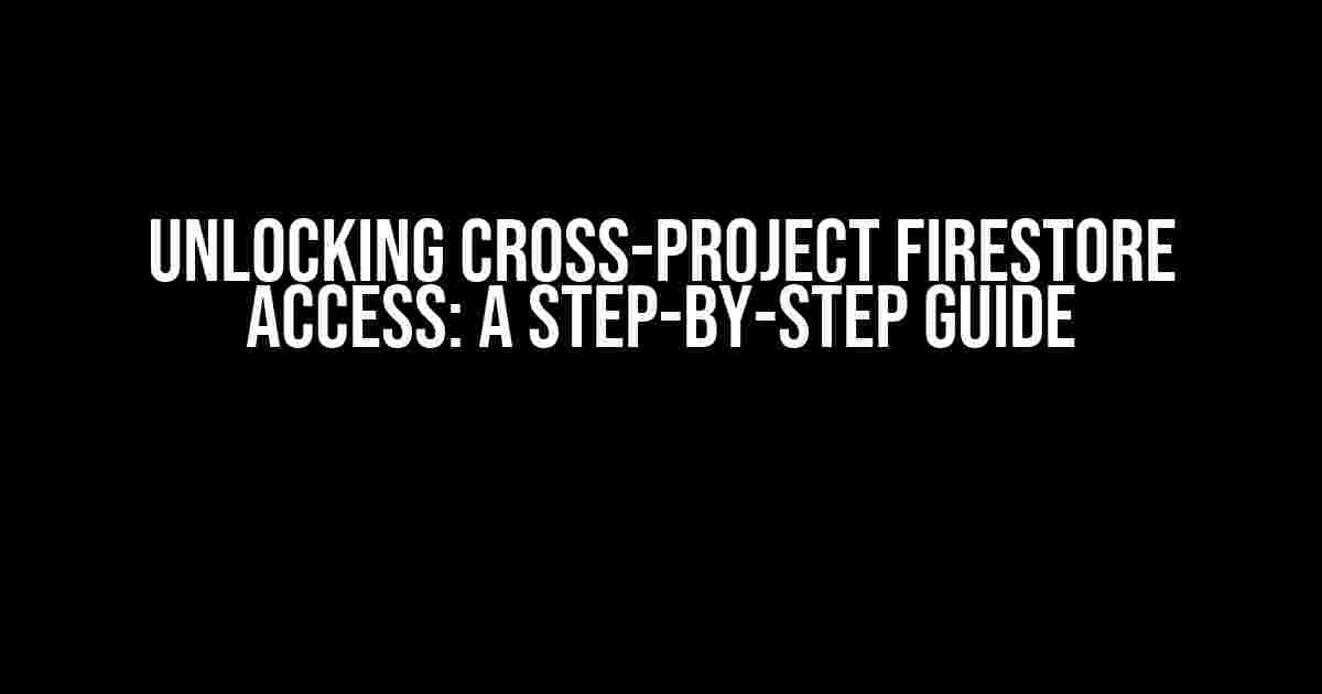 Unlocking Cross-Project Firestore Access: A Step-by-Step Guide